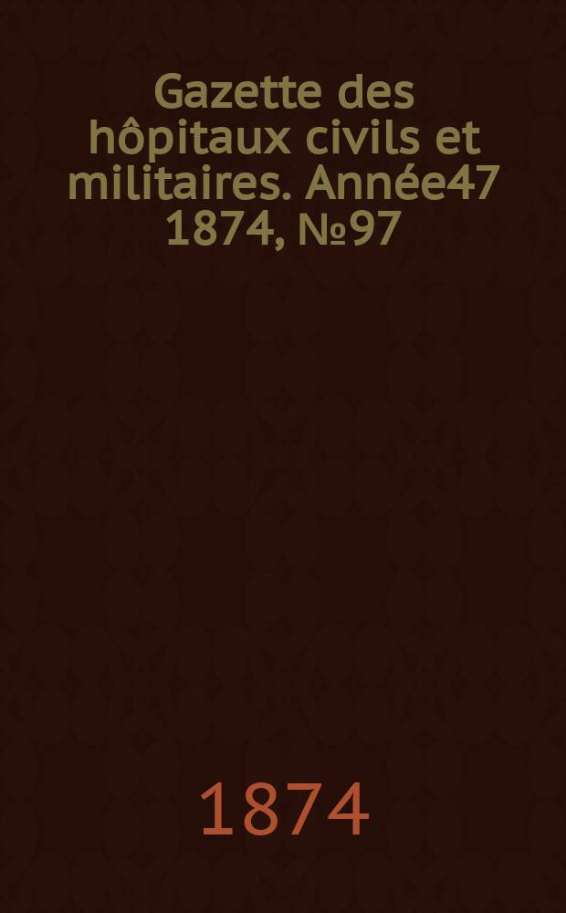 Gazette des h&ocirc;pitaux civils et militaires. Ann&eacute;e47 1874, №97