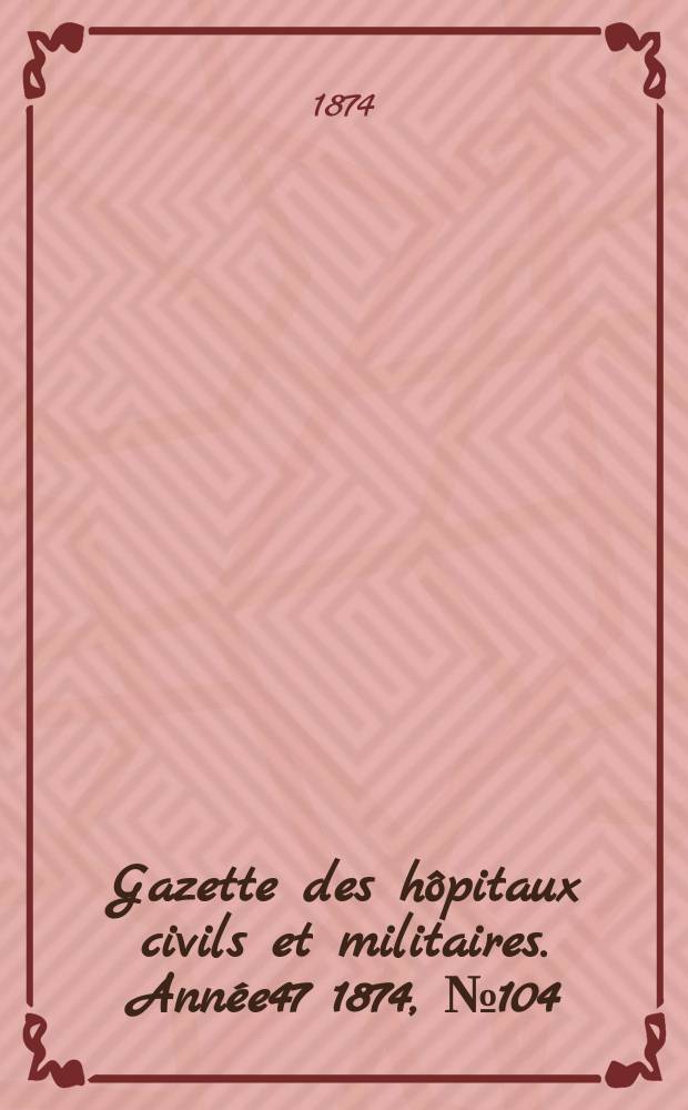 Gazette des hôpitaux civils et militaires. Année47 1874, №104