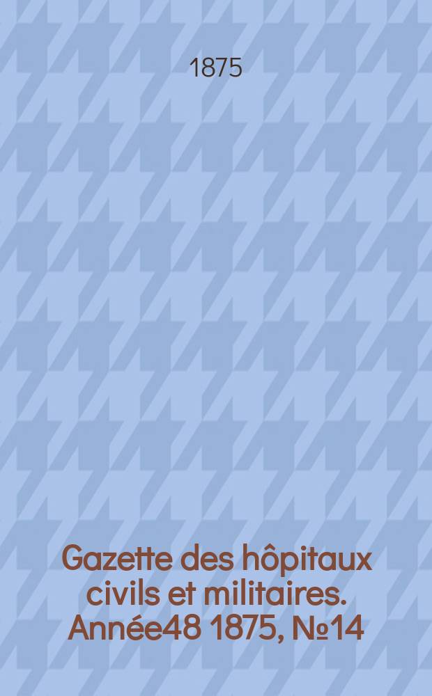 Gazette des h&ocirc;pitaux civils et militaires. Ann&eacute;e48 1875, №14