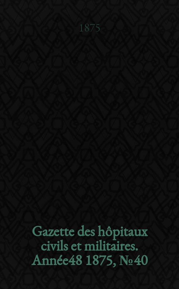 Gazette des h&ocirc;pitaux civils et militaires. Ann&eacute;e48 1875, №40