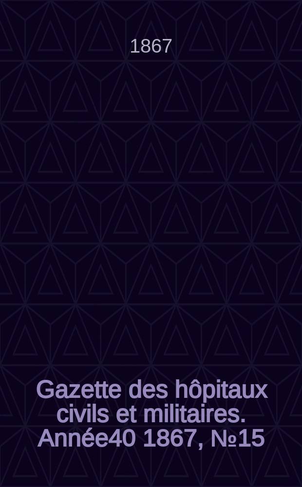 Gazette des hôpitaux civils et militaires. Année40 1867, №15