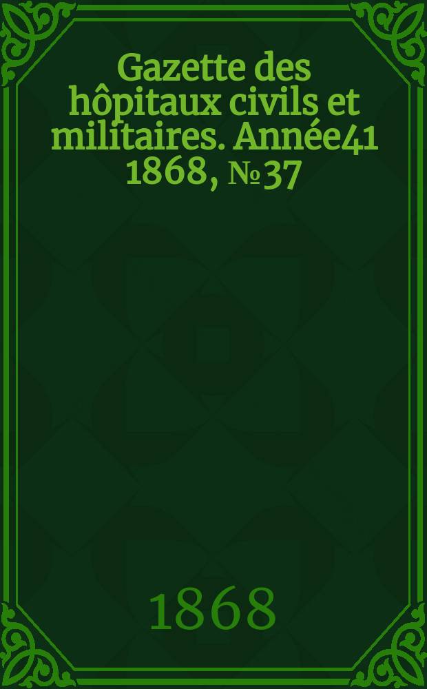 Gazette des h&ocirc;pitaux civils et militaires. Ann&eacute;e41 1868, №37