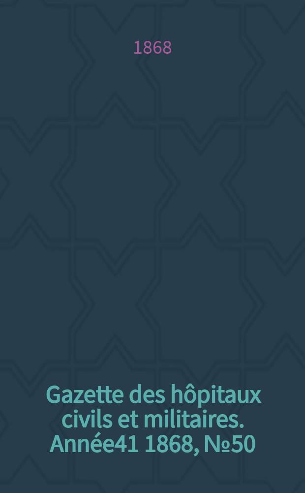 Gazette des hôpitaux civils et militaires. Année41 1868, №50