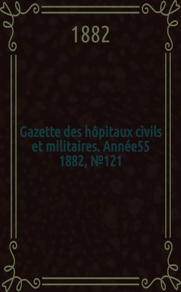 Gazette des h&ocirc;pitaux civils et militaires. Ann&eacute;e55 1882, №121