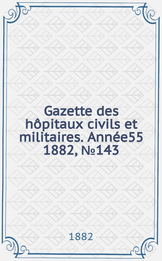 Gazette des h&ocirc;pitaux civils et militaires. Ann&eacute;e55 1882, №143
