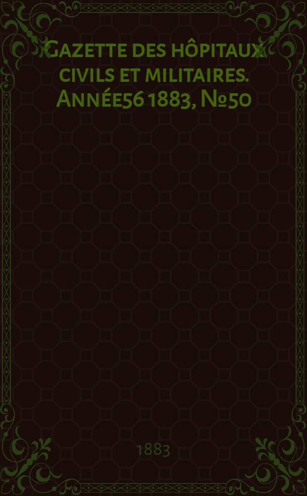 Gazette des h&ocirc;pitaux civils et militaires. Ann&eacute;e56 1883, №50