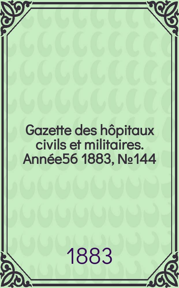 Gazette des h&ocirc;pitaux civils et militaires. Ann&eacute;e56 1883, №144