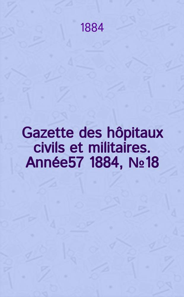 Gazette des hôpitaux civils et militaires. Année57 1884, №18