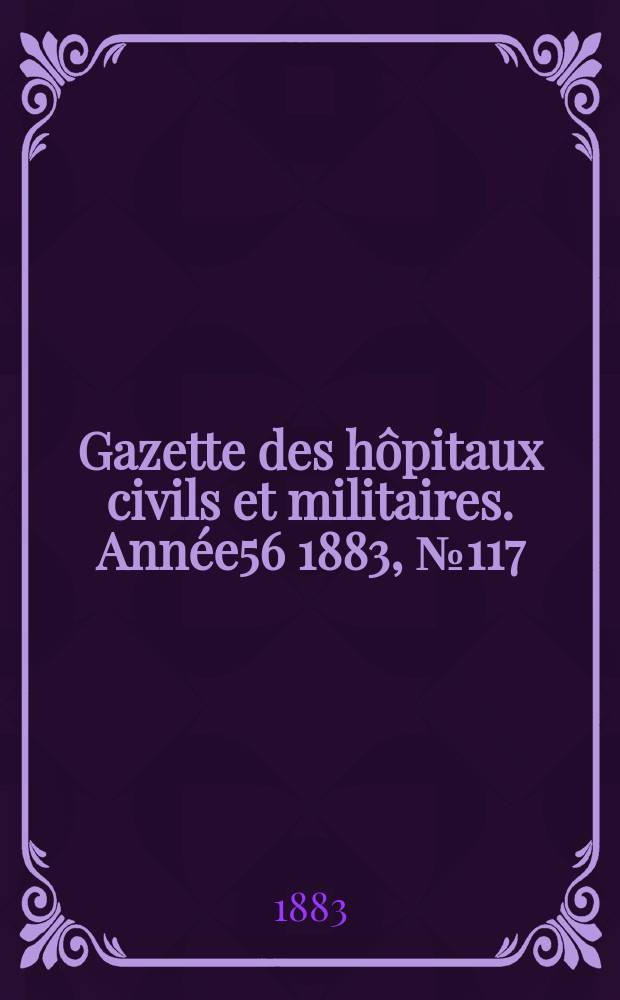 Gazette des h&ocirc;pitaux civils et militaires. Ann&eacute;e56 1883, №117