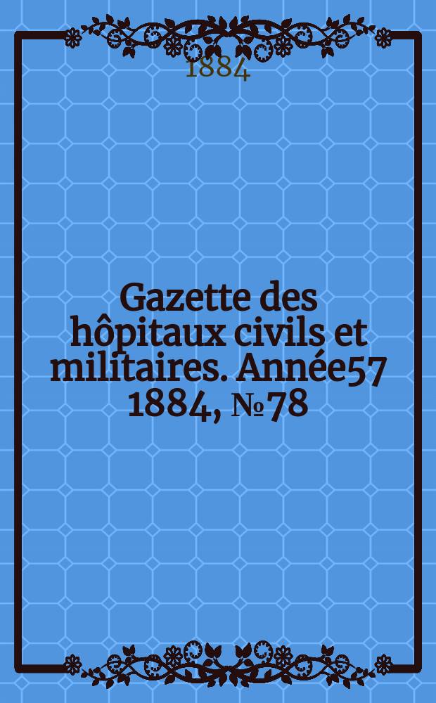 Gazette des h&ocirc;pitaux civils et militaires. Ann&eacute;e57 1884, №78