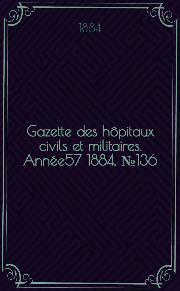 Gazette des h&ocirc;pitaux civils et militaires. Ann&eacute;e57 1884, №136