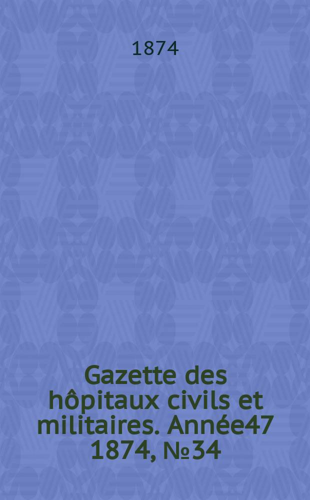 Gazette des h&ocirc;pitaux civils et militaires. Ann&eacute;e47 1874, №34