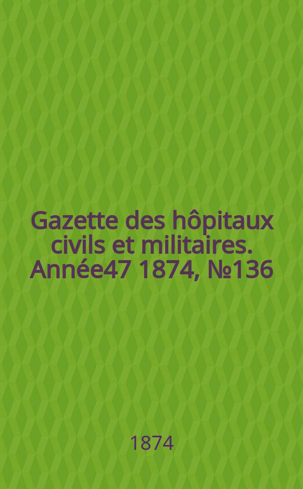Gazette des hôpitaux civils et militaires. Année47 1874, №136