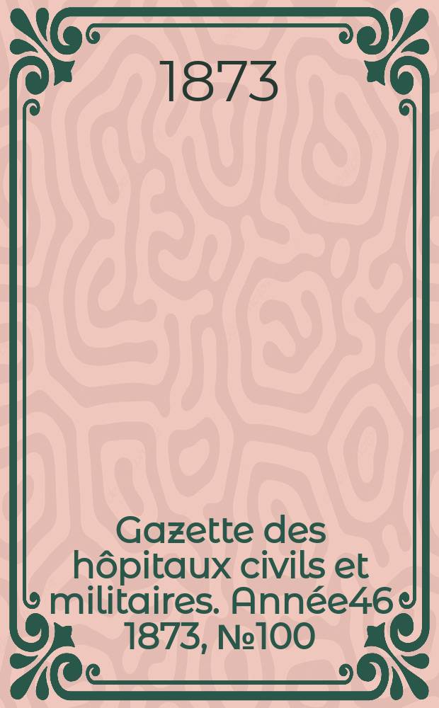 Gazette des hôpitaux civils et militaires. Année46 1873, №100