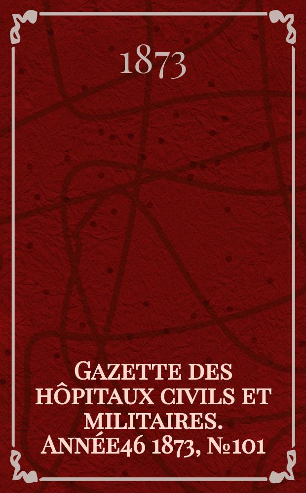 Gazette des h&ocirc;pitaux civils et militaires. Ann&eacute;e46 1873, №101