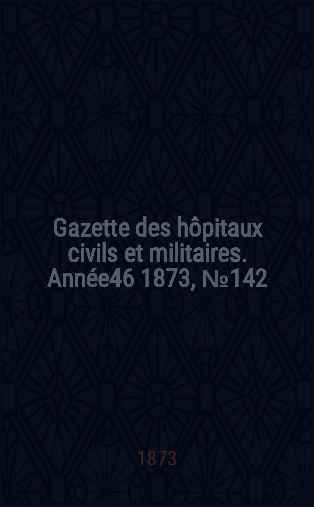 Gazette des hôpitaux civils et militaires. Année46 1873, №142