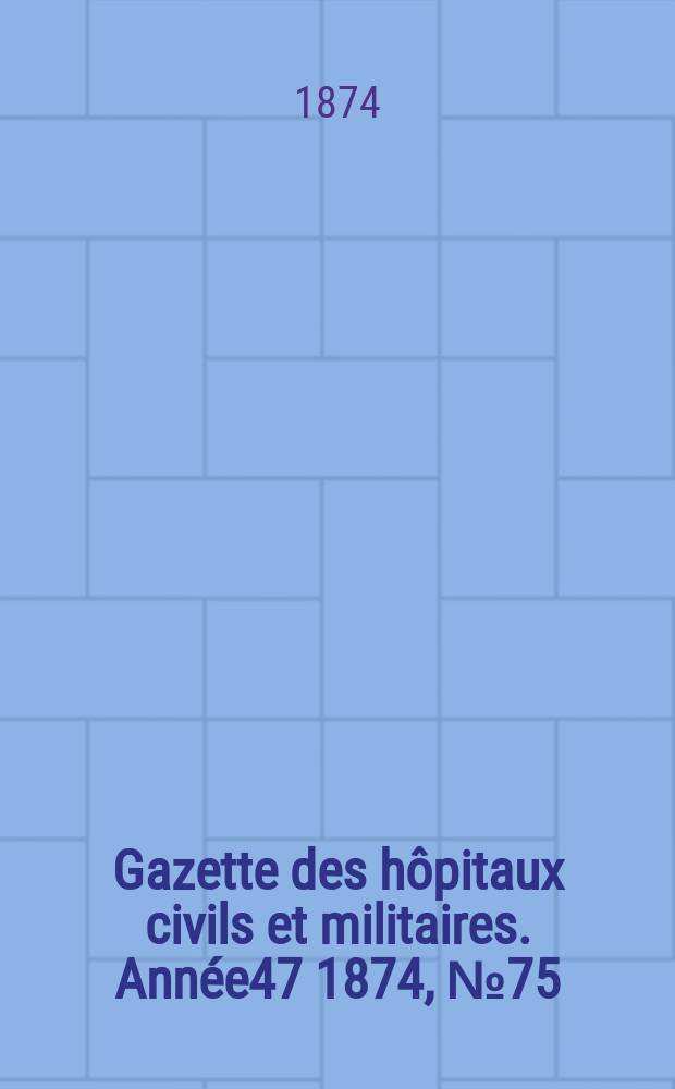 Gazette des h&ocirc;pitaux civils et militaires. Ann&eacute;e47 1874, №75