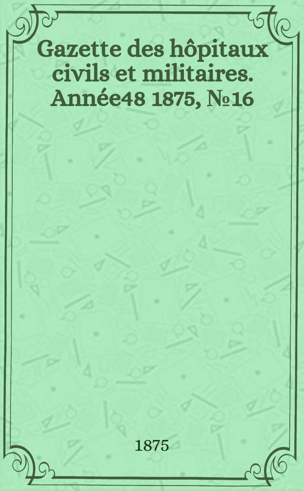 Gazette des hôpitaux civils et militaires. Année48 1875, №16
