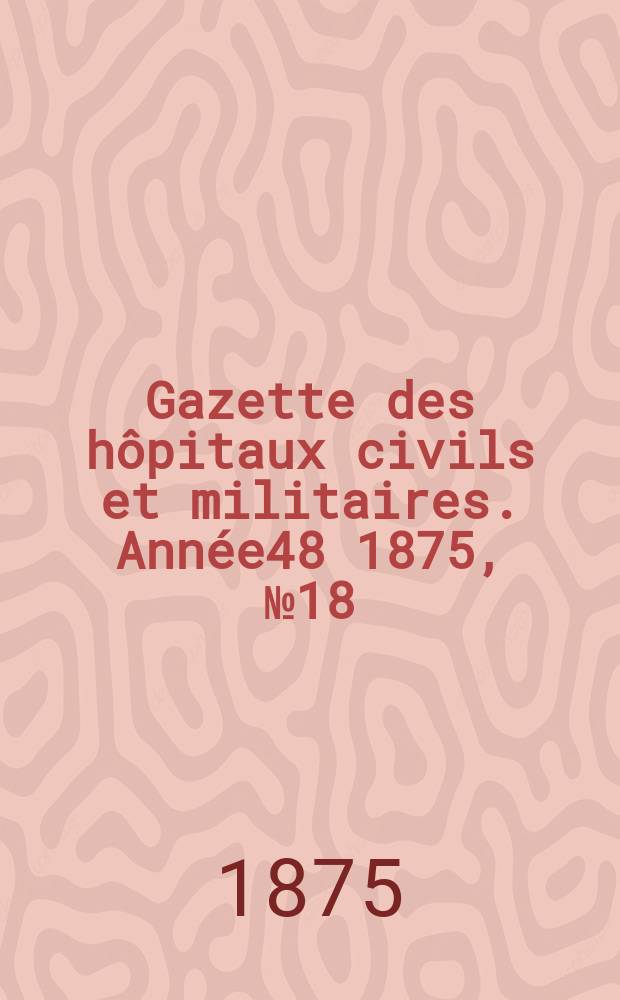 Gazette des hôpitaux civils et militaires. Année48 1875, №18