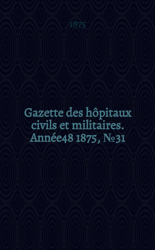 Gazette des hôpitaux civils et militaires. Année48 1875, №31