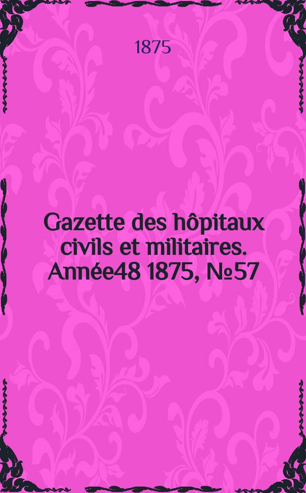 Gazette des h&ocirc;pitaux civils et militaires. Ann&eacute;e48 1875, №57