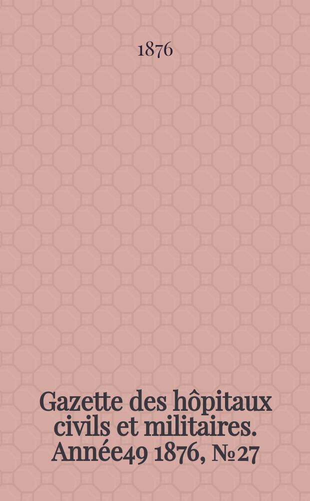 Gazette des hôpitaux civils et militaires. Année49 1876, №27