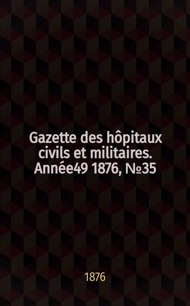 Gazette des hôpitaux civils et militaires. Année49 1876, №35