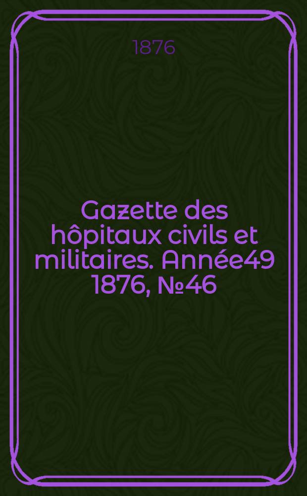 Gazette des h&ocirc;pitaux civils et militaires. Ann&eacute;e49 1876, №46