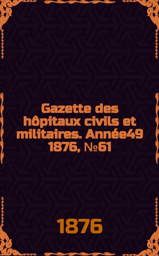 Gazette des hôpitaux civils et militaires. Année49 1876, №61