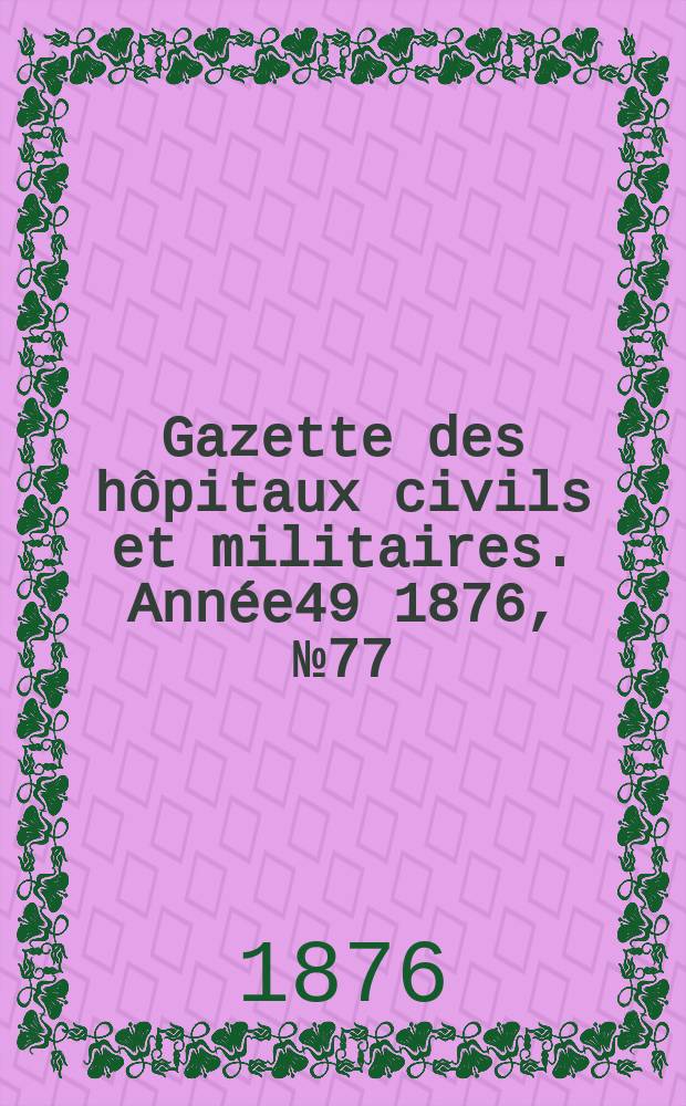 Gazette des h&ocirc;pitaux civils et militaires. Ann&eacute;e49 1876, №77