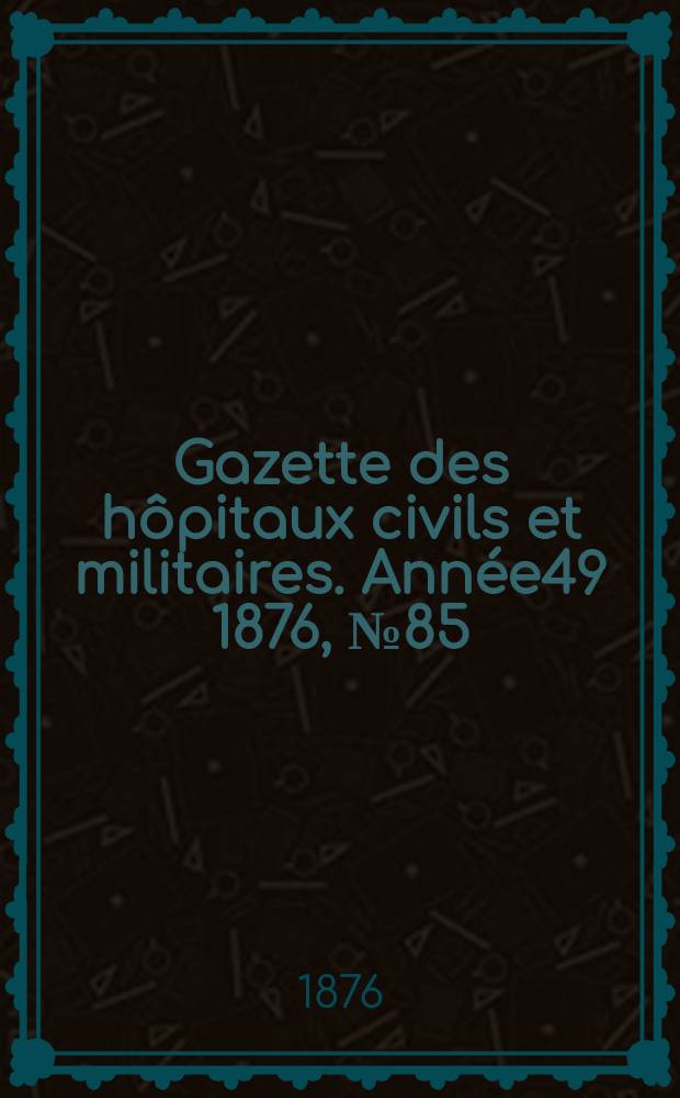 Gazette des hôpitaux civils et militaires. Année49 1876, №85