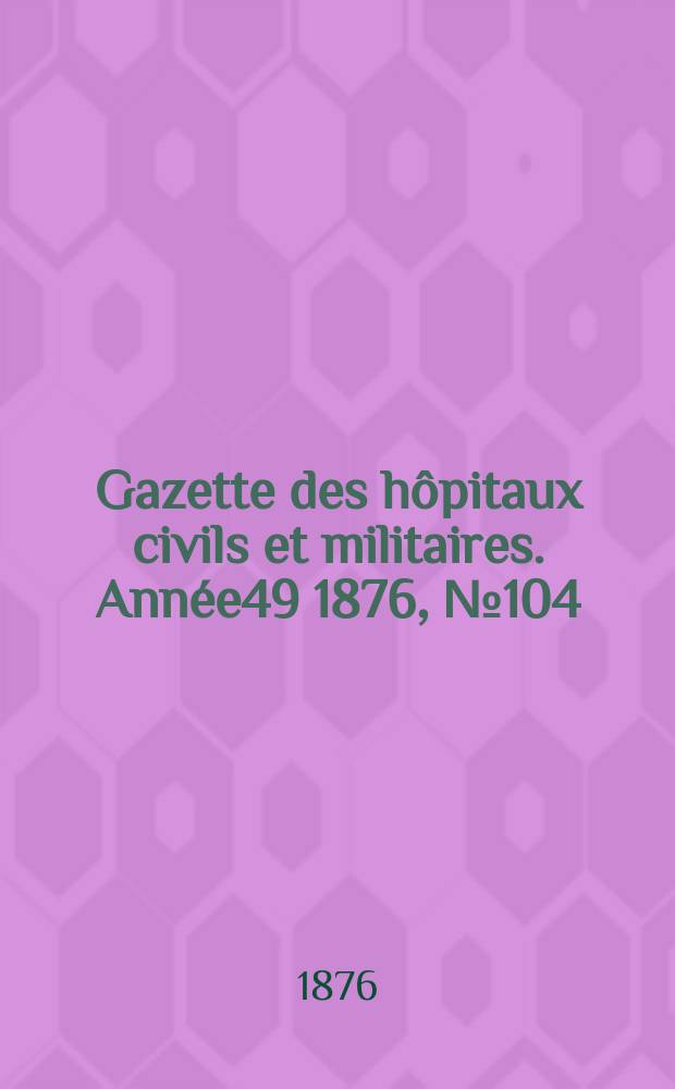 Gazette des hôpitaux civils et militaires. Année49 1876, №104