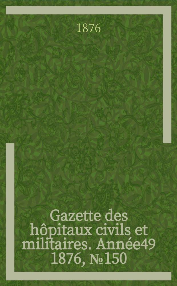 Gazette des h&ocirc;pitaux civils et militaires. Ann&eacute;e49 1876, №150