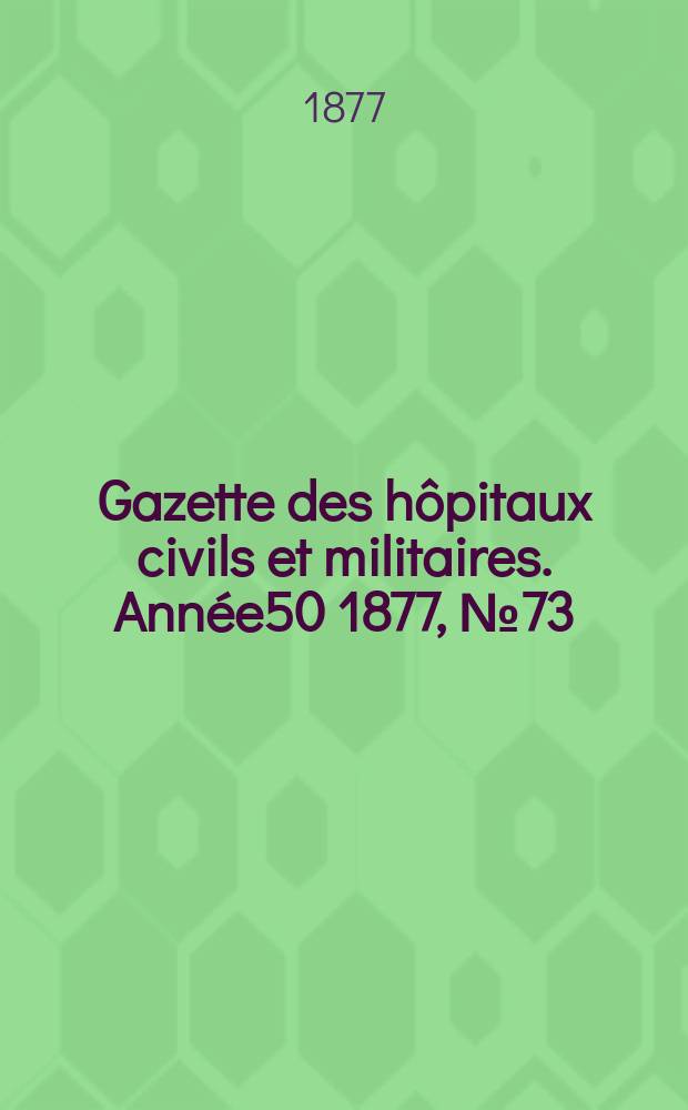 Gazette des hôpitaux civils et militaires. Année50 1877, №73