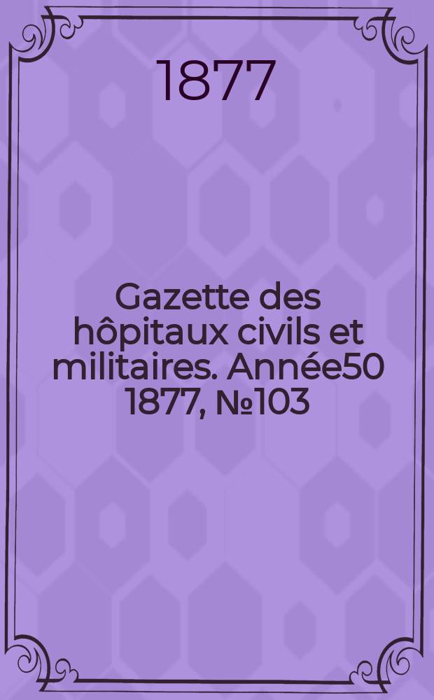 Gazette des hôpitaux civils et militaires. Année50 1877, №103