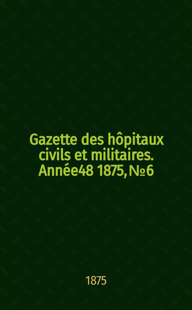 Gazette des hôpitaux civils et militaires. Année48 1875, №6