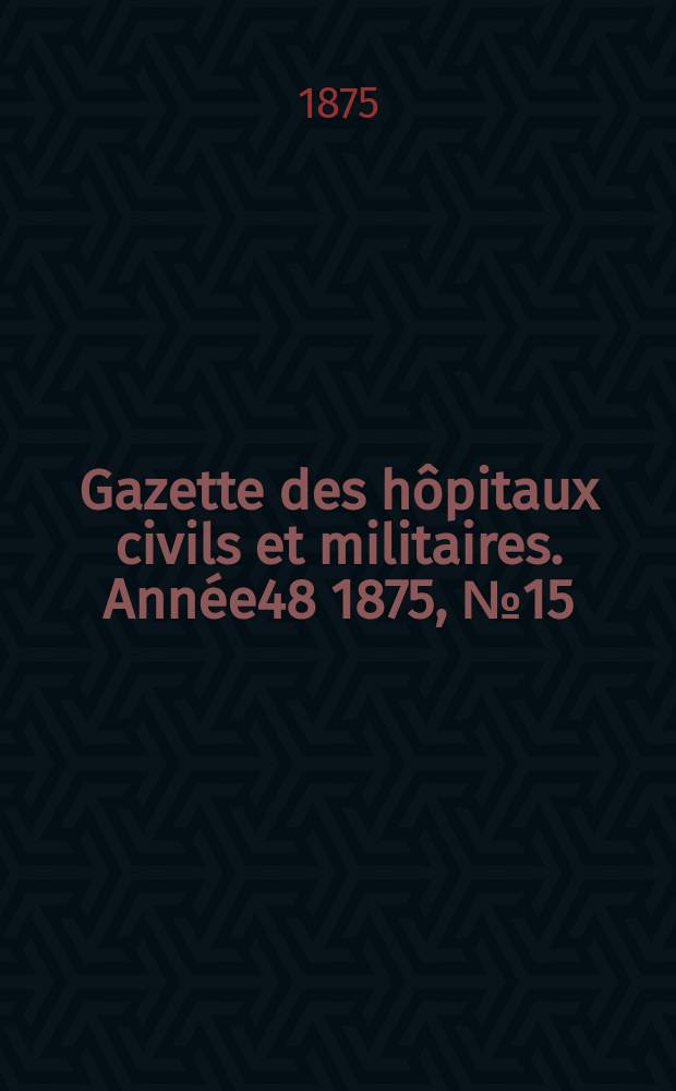 Gazette des hôpitaux civils et militaires. Année48 1875, №15