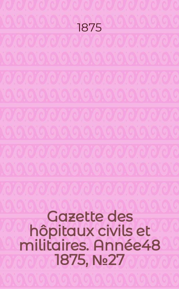 Gazette des h&ocirc;pitaux civils et militaires. Ann&eacute;e48 1875, №27