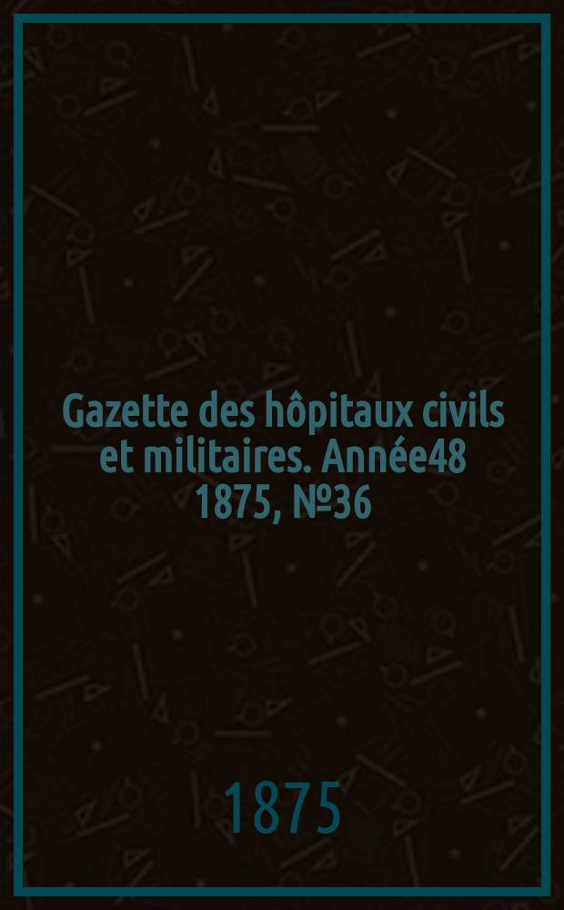 Gazette des hôpitaux civils et militaires. Année48 1875, №36