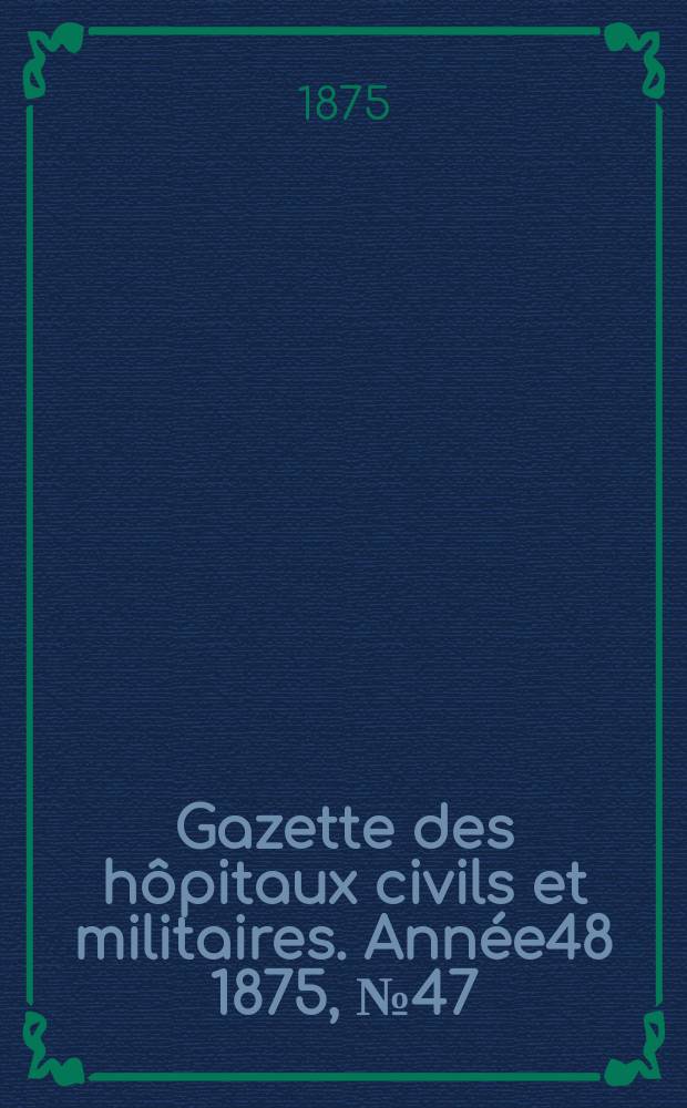 Gazette des hôpitaux civils et militaires. Année48 1875, №47