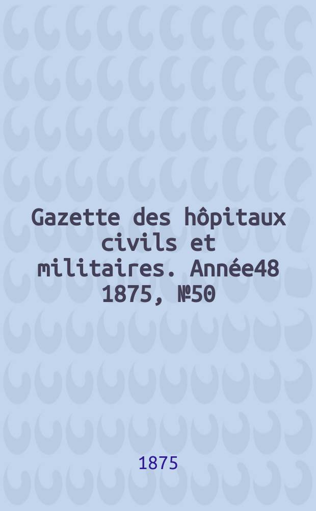 Gazette des hôpitaux civils et militaires. Année48 1875, №50