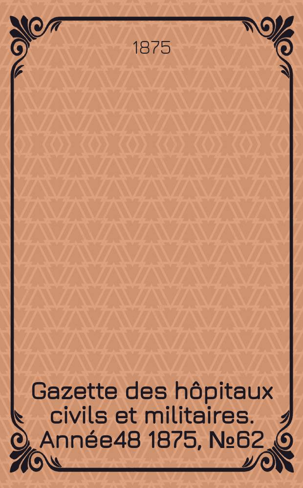 Gazette des h&ocirc;pitaux civils et militaires. Ann&eacute;e48 1875, №62