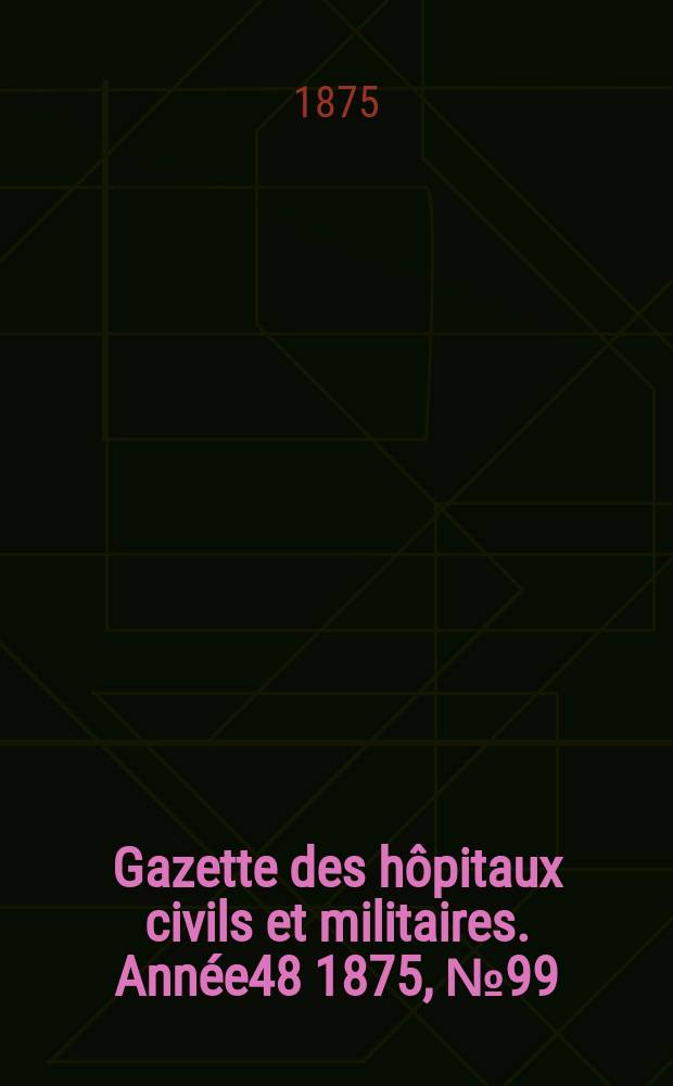 Gazette des h&ocirc;pitaux civils et militaires. Ann&eacute;e48 1875, №99