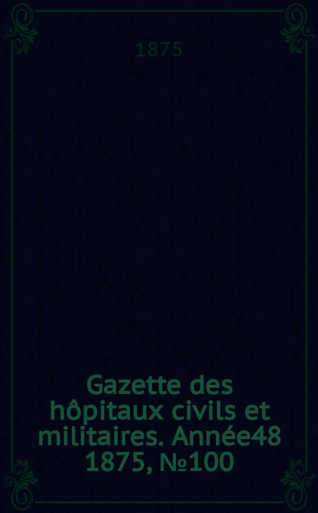 Gazette des hôpitaux civils et militaires. Année48 1875, №100