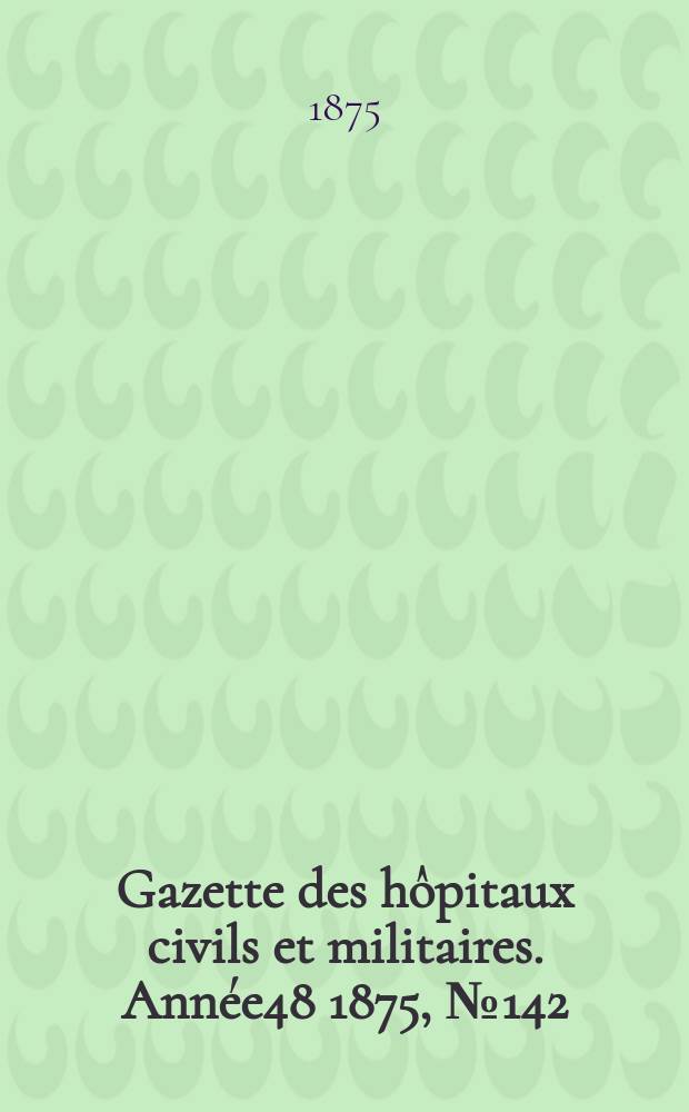 Gazette des hôpitaux civils et militaires. Année48 1875, №142
