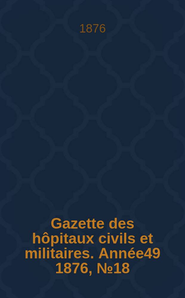 Gazette des hôpitaux civils et militaires. Année49 1876, №18