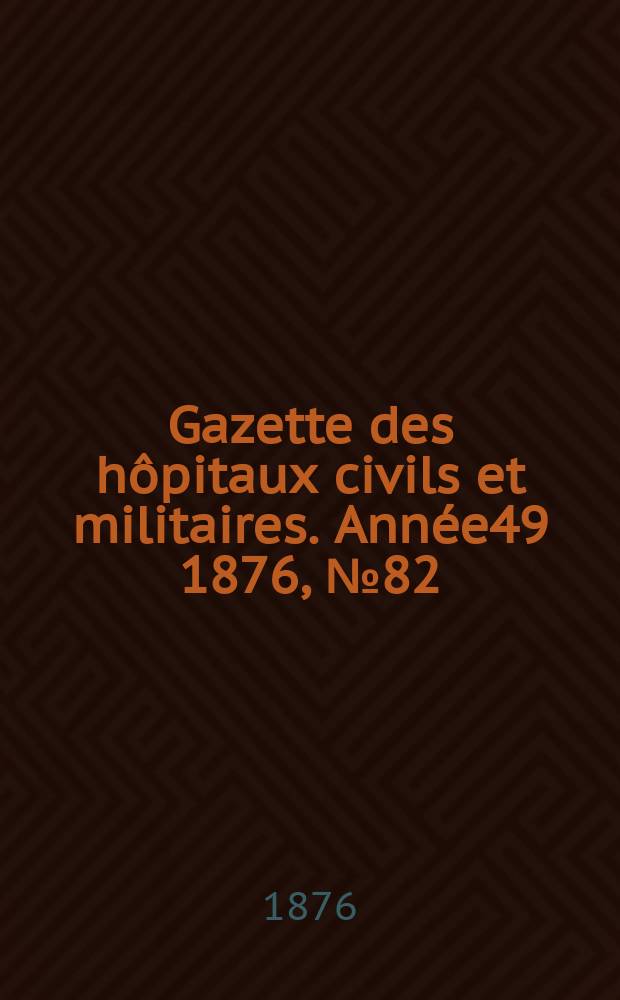 Gazette des h&ocirc;pitaux civils et militaires. Ann&eacute;e49 1876, №82