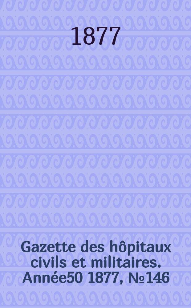 Gazette des hôpitaux civils et militaires. Année50 1877, №146