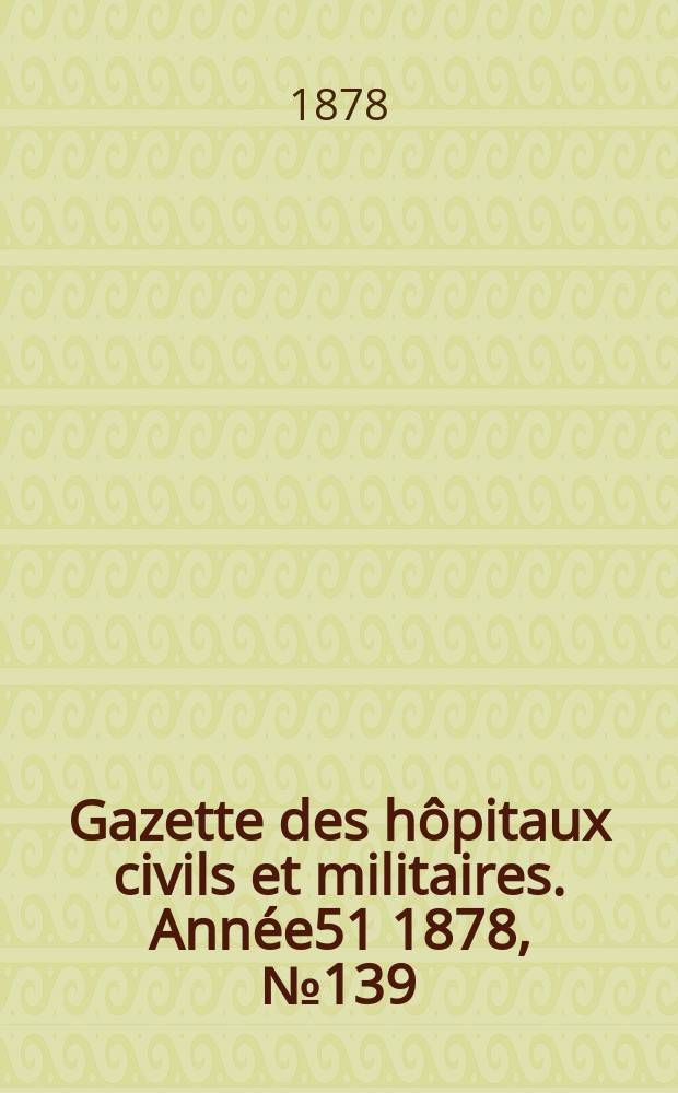 Gazette des h&ocirc;pitaux civils et militaires. Ann&eacute;e51 1878, №139