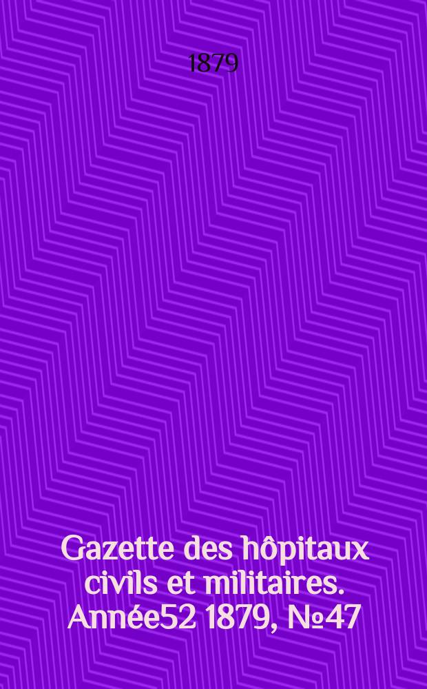 Gazette des hôpitaux civils et militaires. Année52 1879, №47